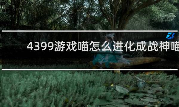 4399游戏喵怎么进化成战神喵
