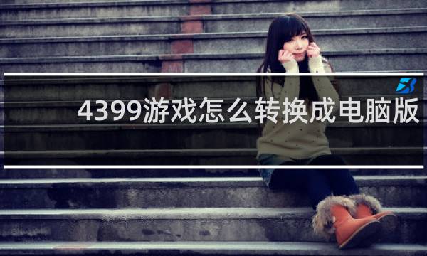 4399游戏怎么转换成电脑版