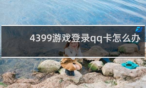 4399游戏登录qq卡怎么办