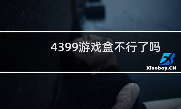 4399游戏盒不行了吗