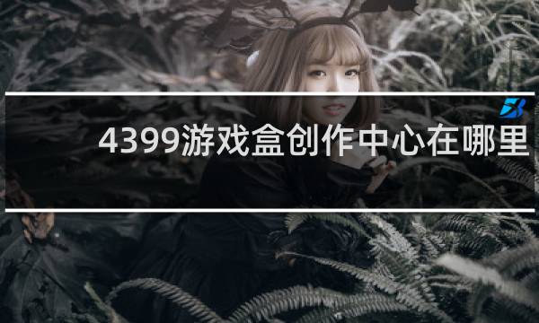 4399游戏盒创作中心在哪里