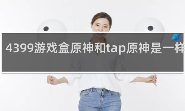 4399游戏盒原神和tap原神是一样的吗