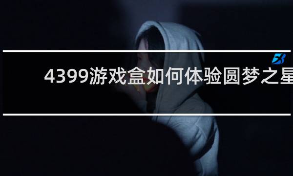 4399游戏盒如何体验圆梦之星