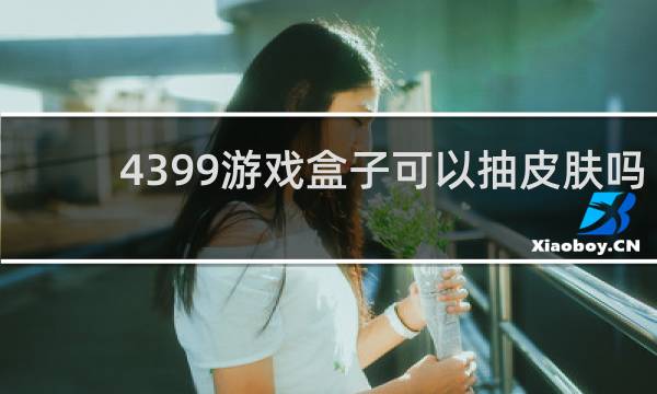 4399游戏盒子可以抽皮肤吗