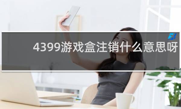 4399游戏盒注销什么意思呀