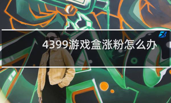 4399游戏盒涨粉怎么办