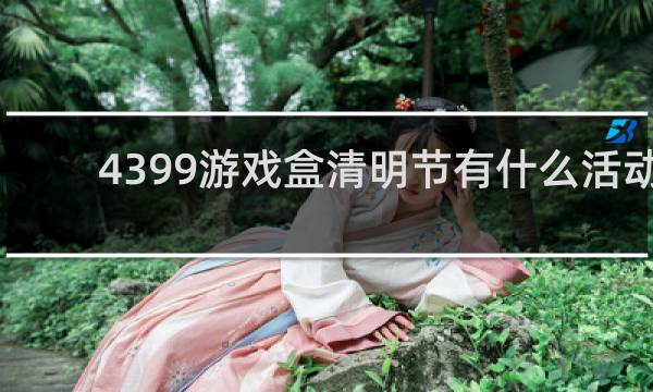 4399游戏盒清明节有什么活动