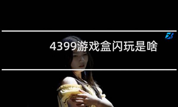 4399游戏盒闪玩是啥