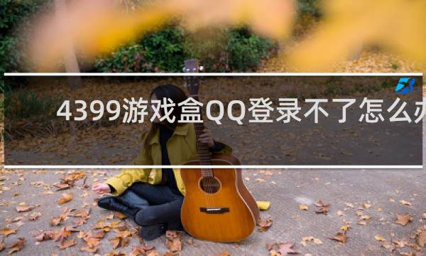 4399游戏盒QQ登录不了怎么办