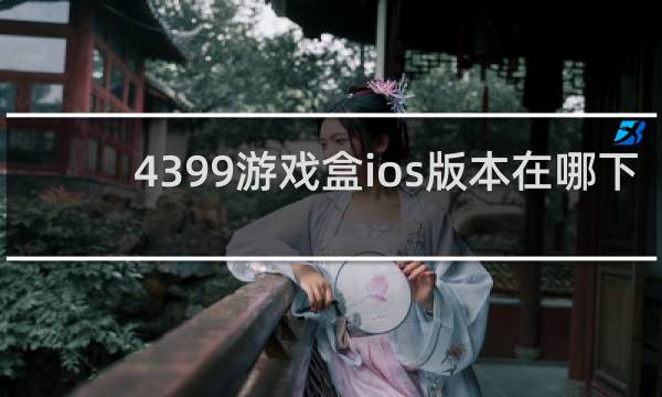 4399游戏盒ios版本在哪下 新闻