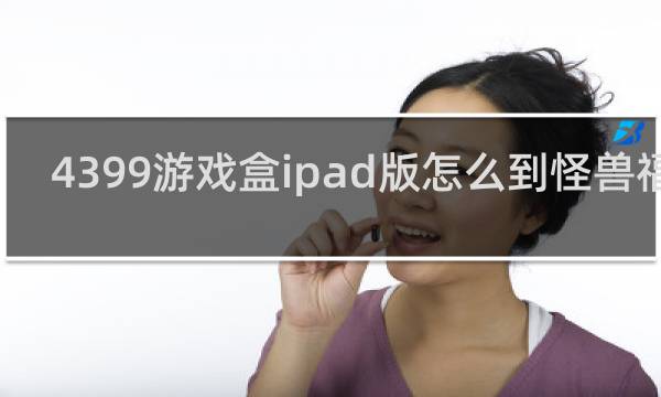 4399游戏盒ipad版怎么到怪兽福利