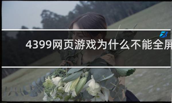 4399网页游戏为什么不能全屏