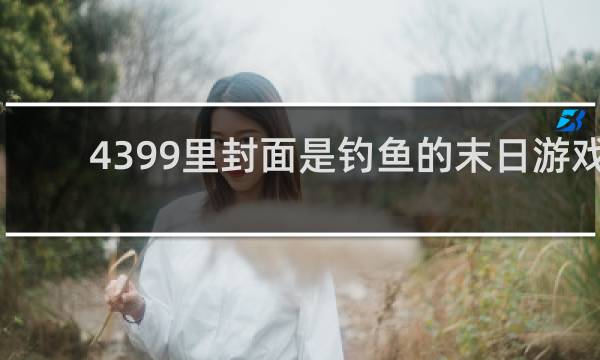 4399里封面是钓鱼的末日游戏