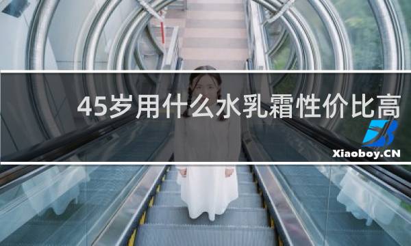45岁用什么水乳霜性价比高