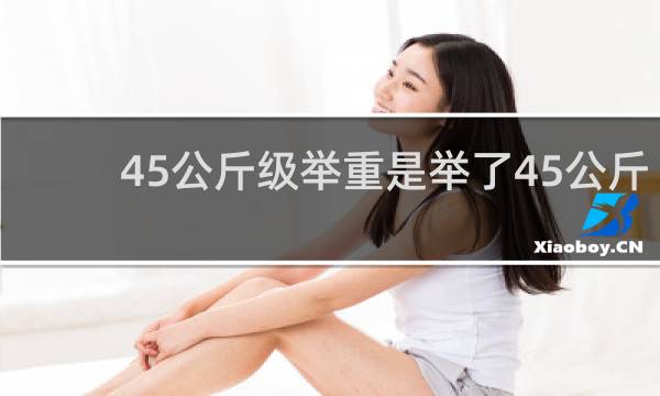 45公斤级举重是举了45公斤吗