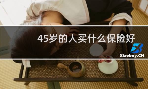 45岁的人买什么保险好图片