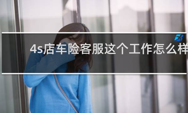 4s店车险客服这个工作怎么样