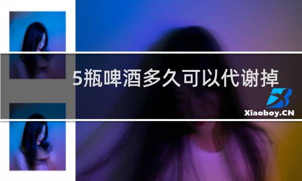 5瓶啤酒多久可以代谢掉
