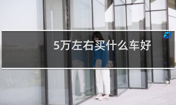 5万左右买什么车好（买什么车好）图片