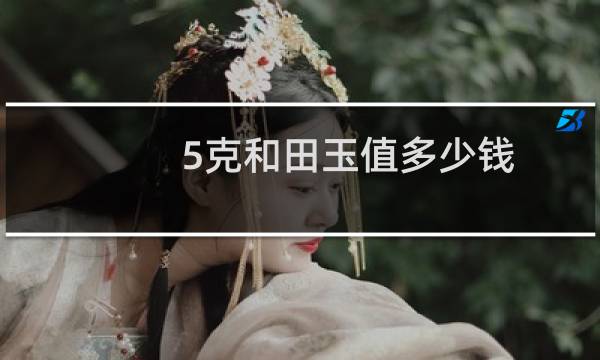 5克和田玉值多少钱