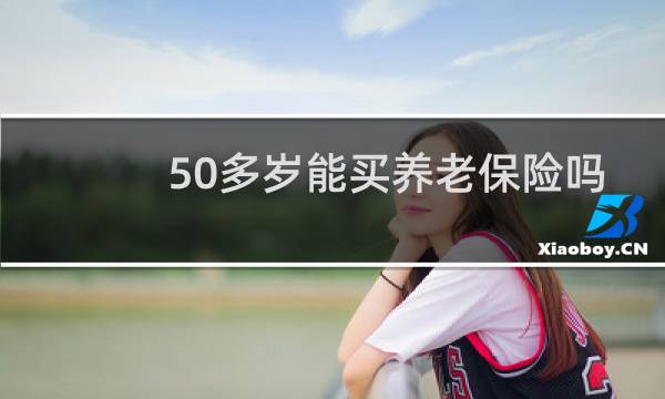 50多岁能买养老保险吗