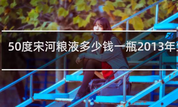 50度宋河粮液多少钱一瓶2013年兰瓶