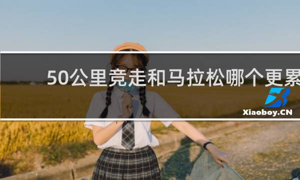 50公里竞走和马拉松哪个更累