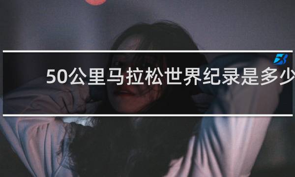 50公里马拉松世界纪录是多少