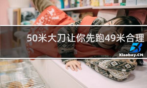 50米大刀让你先跑49米合理吗