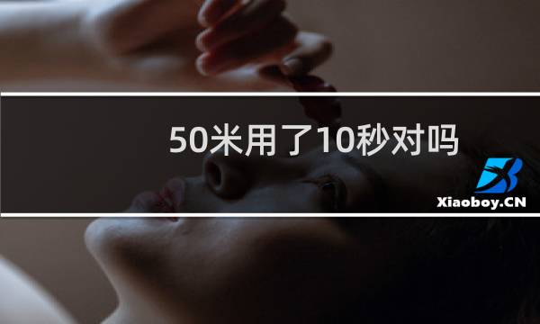 50米用了10秒对吗