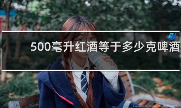 500毫升红酒等于多少克啤酒