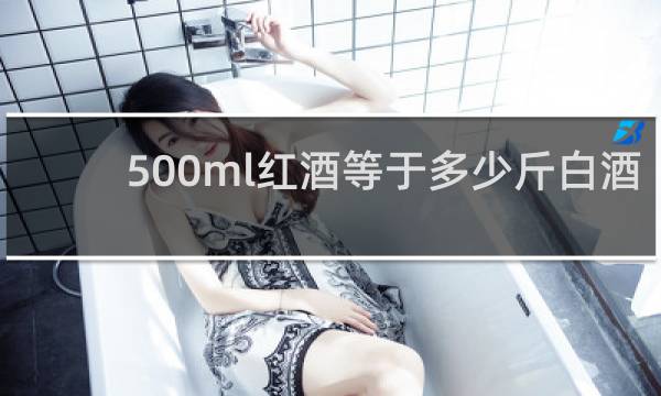 500ml红酒等于多少斤白酒