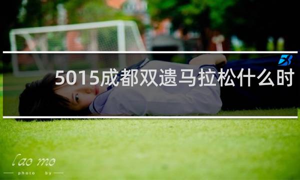 5015成都双遗马拉松什么时间