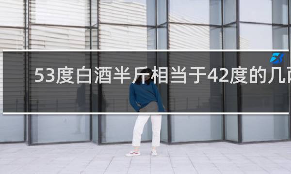 53度白酒半斤相当于42度的几两?