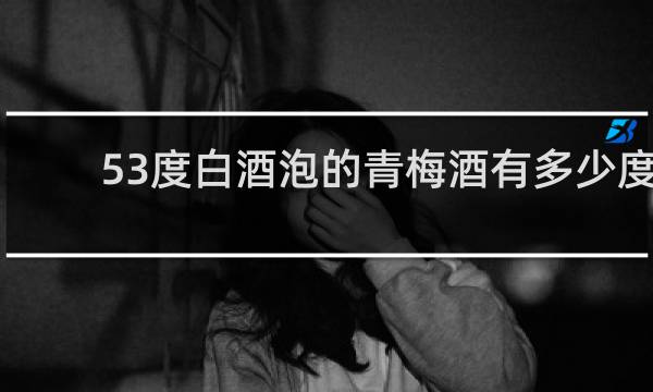 53度白酒泡的青梅酒有多少度