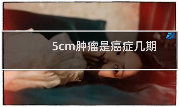 5cm肿瘤是癌症几期