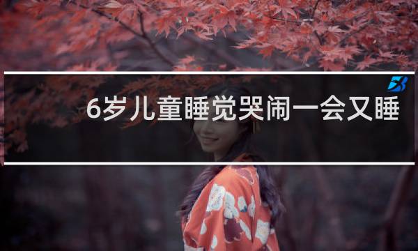 6岁儿童睡觉哭闹一会又睡