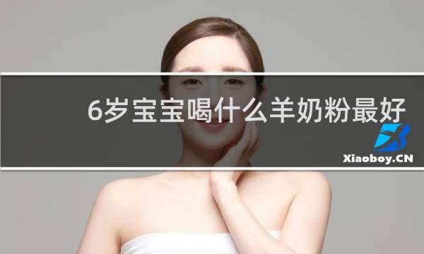 6岁宝宝喝什么羊奶粉最好