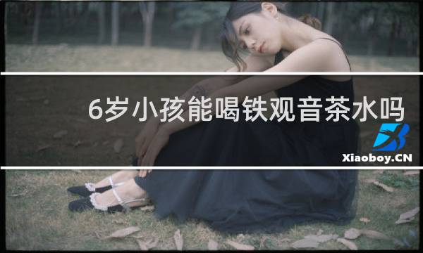 6岁小孩能喝铁观音茶水吗