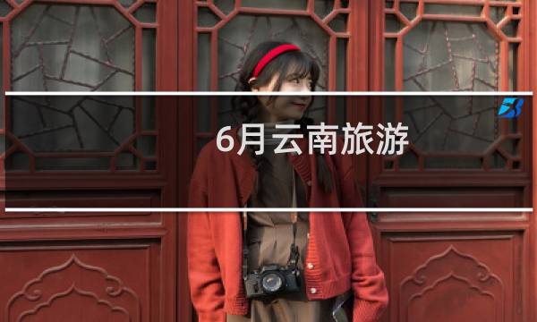 6月云南旅游