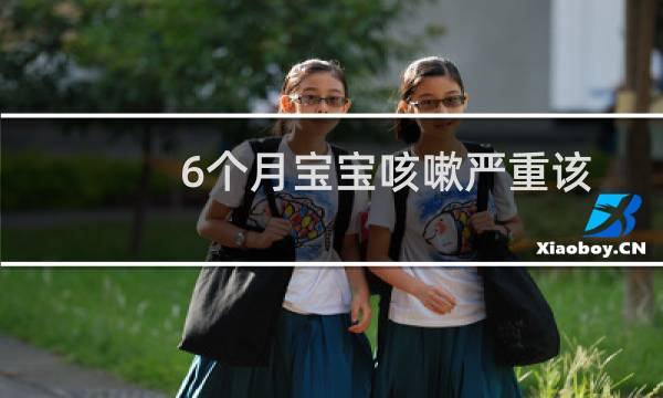 6个月宝宝咳嗽严重该怎么办(6个月宝宝咳嗽怎么办)