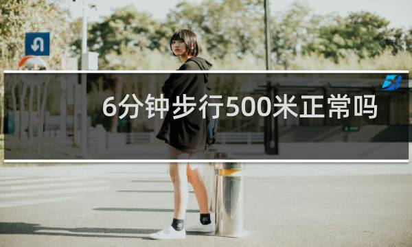6分钟步行500米正常吗