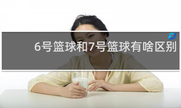 6号篮球和7号篮球有啥区别