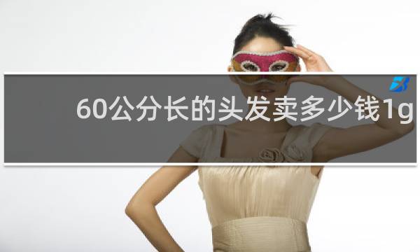 60公分长的头发卖多少钱1g