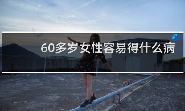 60多岁女性容易得什么病