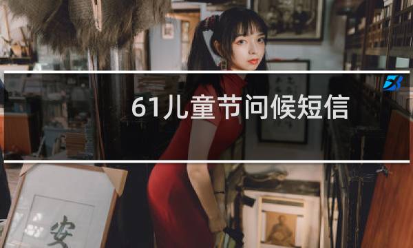 61儿童节问候短信 有什么祝福儿童节的问候短信