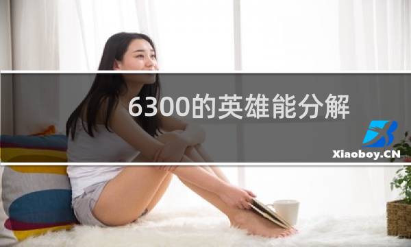 6300的英雄能分解多少蓝色精粹（6300的英雄哪个好）图片
