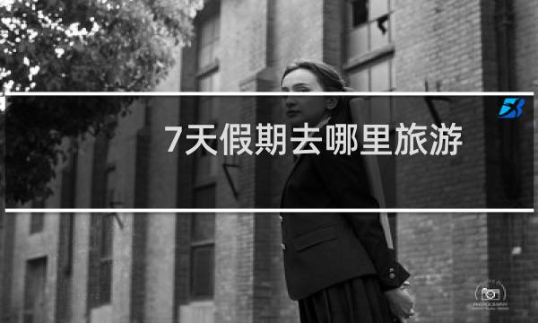 7天假期去哪里旅游