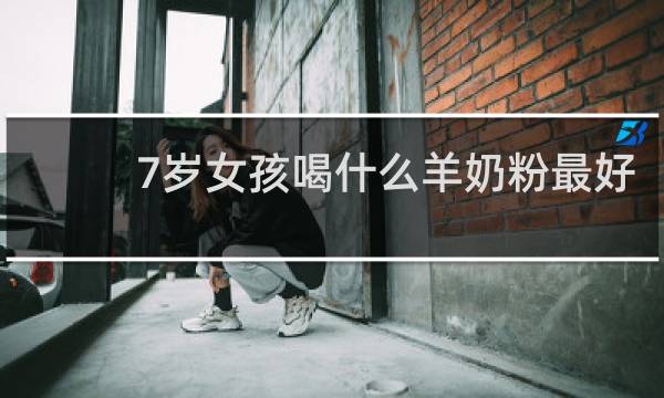 7岁女孩喝什么羊奶粉最好