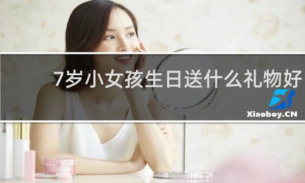7岁小女孩生日送什么礼物好